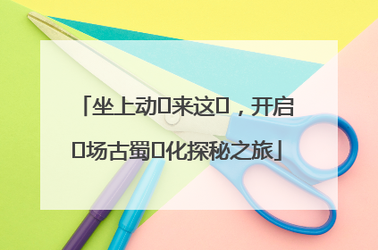 坐上动⻋来这⾥，开启⼀场古蜀⽂化探秘之旅