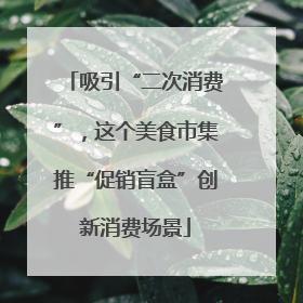 吸引“二次消费”，这个美食市集推“促销盲盒”创新消费场景