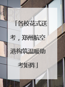 各校花式送考，郑州航空港构筑温暖助考矩阵