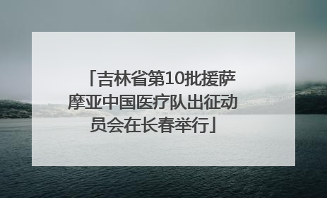 吉林省第10批援萨摩亚中国医疗队出征动员会在长春举行