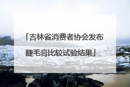 吉林省消费者协会发布睫毛膏比较试验结果