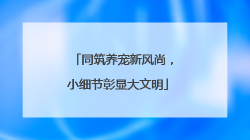 同筑养宠新风尚，小细节彰显大文明
