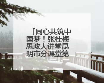 同心共筑中国梦！张桂梅思政大讲堂昆明市分课堂第六讲看点多