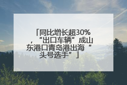 同比增长超30%，“出口车辆”成山东港口青岛港出海“头号选手”