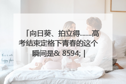 向日葵、拍立得……高考结束定格下青春的这个瞬间是& 8594;｜2025四川高考