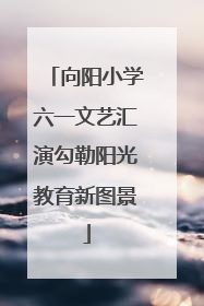 向阳小学六一文艺汇演勾勒阳光教育新图景
