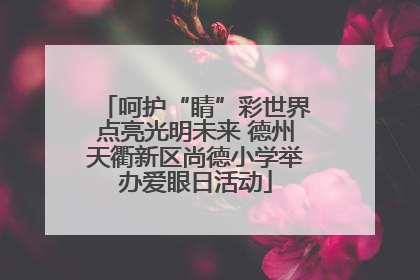 呵护“睛”彩世界点亮光明未来 德州天衢新区尚德小学举办爱眼日活动