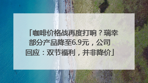 咖啡价格战再度打响？瑞幸部分产品降至6.9元，公司回应：双节福利，并非降价