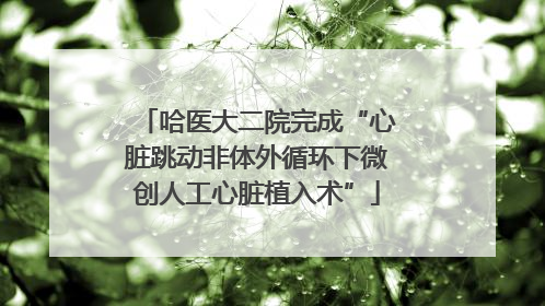 哈医大二院完成“心脏跳动非体外循环下微创人工心脏植入术”