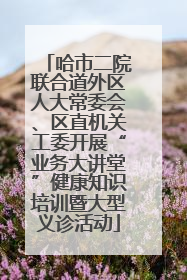 哈市二院联合道外区人大常委会、区直机关工委开展“业务大讲堂”健康知识培训暨大型义诊活动