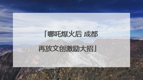 哪吒爆火后 成都再放文创激励大招