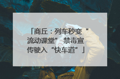 商丘：列车秒变“流动课堂” 禁毒宣传驶入“快车道”