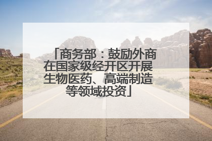商务部：鼓励外商在国家级经开区开展生物医药、高端制造等领域投资