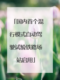 国内首个混行模式自动驾驶试验铁路场站启用