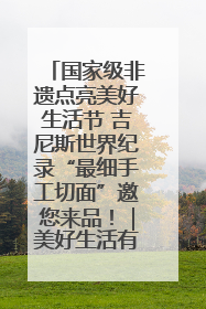 国家级非遗点亮美好生活节 吉尼斯世界纪录“最细手工切面”邀您来品！｜美好生活有“盐”味