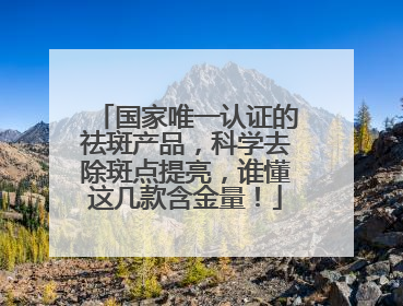 国家唯一认证的祛斑产品，科学去除斑点提亮，谁懂这几款含金量！