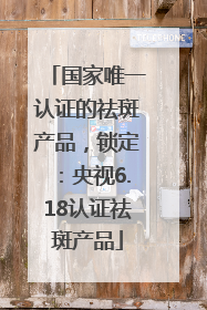 国家唯一认证的祛斑产品，锁定：央视6.18认证祛斑产品