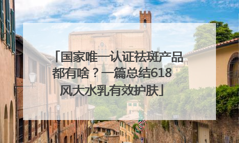 国家唯一认证祛斑产品都有啥？一篇总结618风大水乳有效护肤