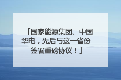 国家能源集团、中国华电，先后与这一省份签署重磅协议！