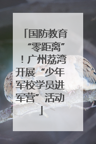 国防教育“零距离”！广州荔湾开展“少年军校学员进军营”活动