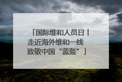 国际维和人员日丨走近海外维和一线 致敬中国“蓝盔”