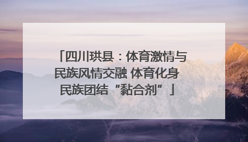四川珙县：体育激情与民族风情交融 体育化身民族团结“黏合剂”