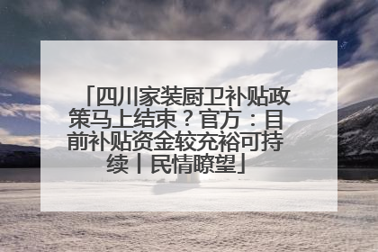 四川家装厨卫补贴政策马上结束？官方：目前补贴资金较充裕可持续丨民情瞭望