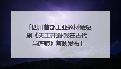 四川首部工业题材微短剧《天工开蜀·我在古代当匠师》首映发布