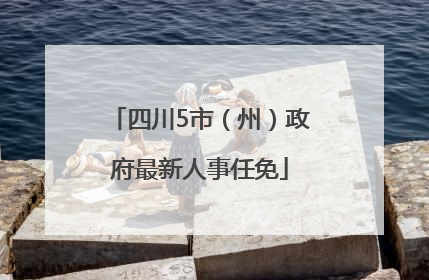 四川5市（州）政府最新人事任免