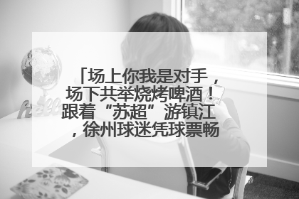 场上你我是对手，场下共举烧烤啤酒！跟着“苏超”游镇江，徐州球迷凭球票畅游名山胜景