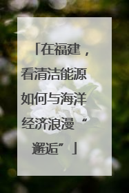 在福建，看清洁能源如何与海洋经济浪漫“邂逅”