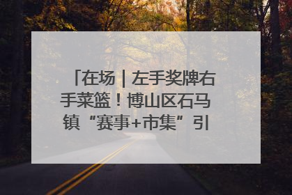 在场｜左手奖牌右手菜篮！博山区石马镇“赛事+市集”引燃周末经济