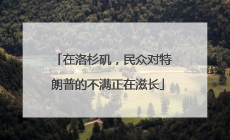 在洛杉矶，民众对特朗普的不满正在滋长