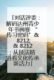 对话评委：解码达州青少年书画赛 “传习密码”& 8212;& 8212; 从技法精进看文化传承新活力