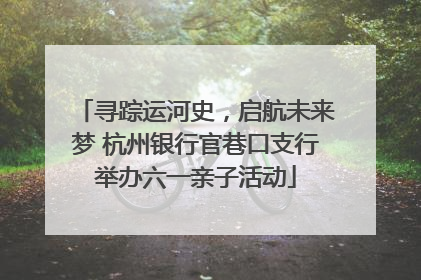 寻踪运河史，启航未来梦 杭州银行官巷口支行举办六一亲子活动