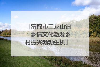 富锦市二龙山镇：乡情文化激发乡村振兴勃勃生机