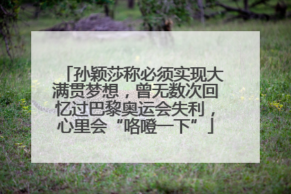 孙颖莎称必须实现大满贯梦想，曾无数次回忆过巴黎奥运会失利，心里会“咯噔一下”
