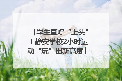 学生直呼“上头”！静安学校2小时运动“玩”出新高度