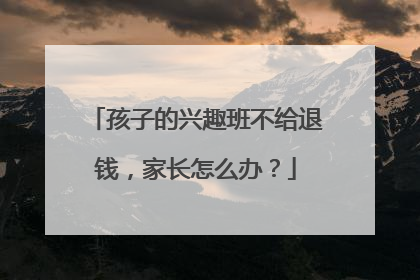 孩子的兴趣班不给退钱，家长怎么办？