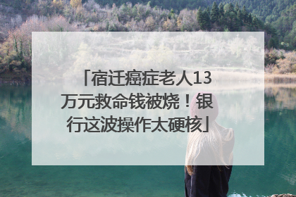 宿迁癌症老人13万元救命钱被烧！银行这波操作太硬核