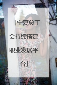 宁夏总工会持续搭建职业发展平台