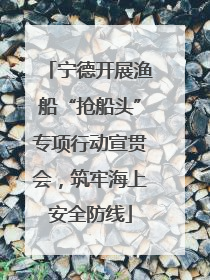 宁德开展渔船“抢船头”专项行动宣贯会，筑牢海上安全防线
