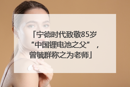 宁德时代致敬85岁“中国锂电池之父”，曾毓群称之为老师
