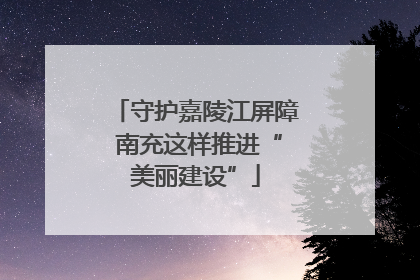 守护嘉陵江屏障 南充这样推进“美丽建设”
