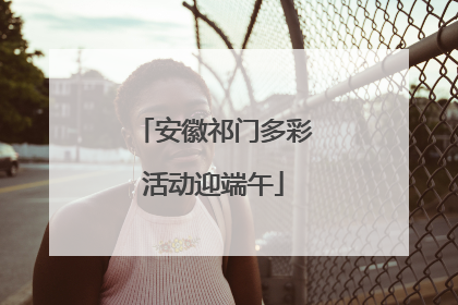 安徽祁门多彩活动迎端午