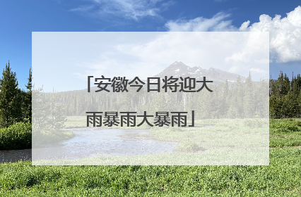 安徽今日将迎大雨暴雨大暴雨