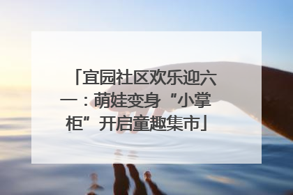 宜园社区欢乐迎六一：萌娃变身“小掌柜”开启童趣集市