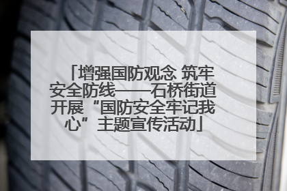 增强国防观念 筑牢安全防线——石桥街道开展“国防安全牢记我心”主题宣传活动