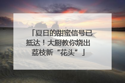 夏日的甜蜜信号已抵达！大厨教你烧出荔枝新“花头”