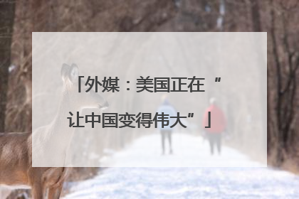 外媒：美国正在“让中国变得伟大”